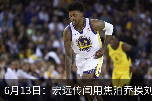 6月13日：宏远传闻用焦泊乔换刘传兴，球迷质疑交易合理性，杜锋与焦泊乔不和成焦点